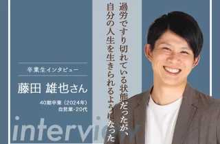 【卒業生インタビュー86　藤田 雄也さん】過労ですり切れている状態だったが、自分の人生を生きられるようになったのサムネイル画像